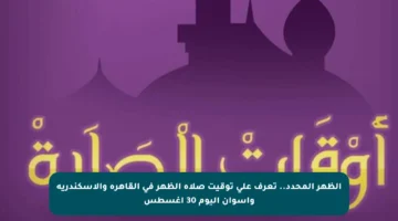 الظهر المحدد.. تعرف على توقيت صلاة الظهر في القاهرة والإسكندرية وأسوان اليوم 30 أغسطس